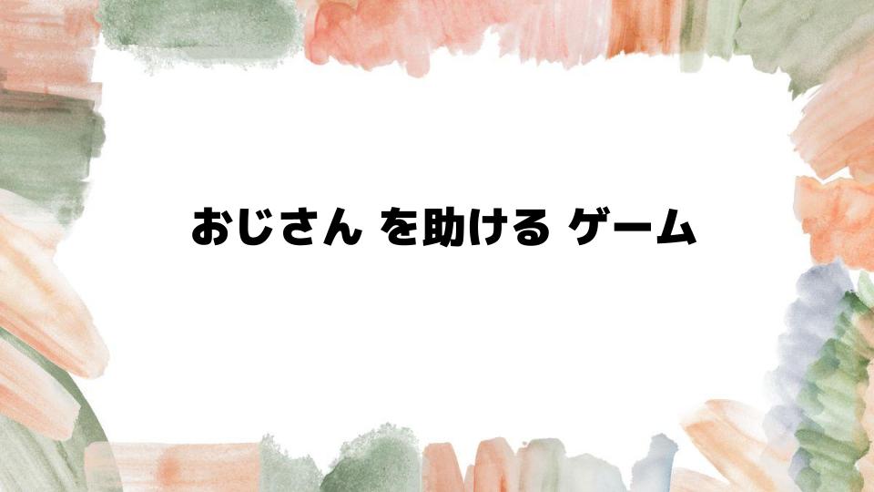 おじさんを助けるゲームで楽しむ方法